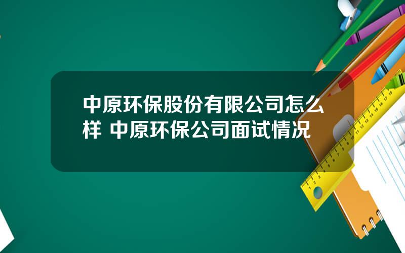 中原环保股份有限公司怎么样 中原环保公司面试情况